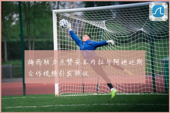 梅西助力点赞安东内拉与阿迪达斯合作视频引发热议
