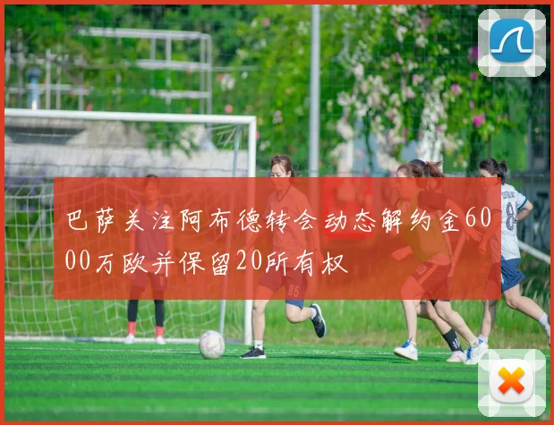 巴萨关注阿布德转会动态解约金6000万欧并保留20所有权