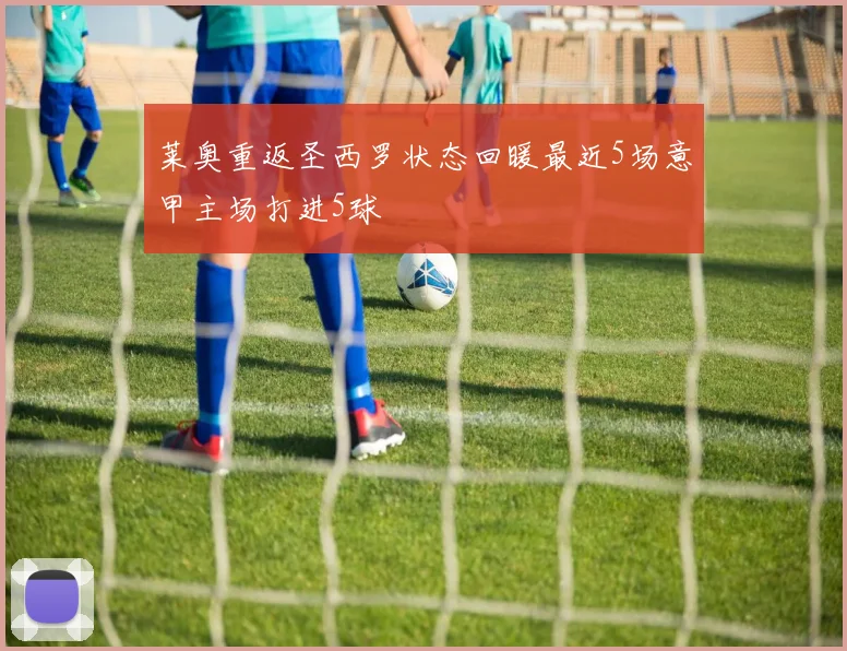 莱奥重返圣西罗状态回暖最近5场意甲主场打进5球