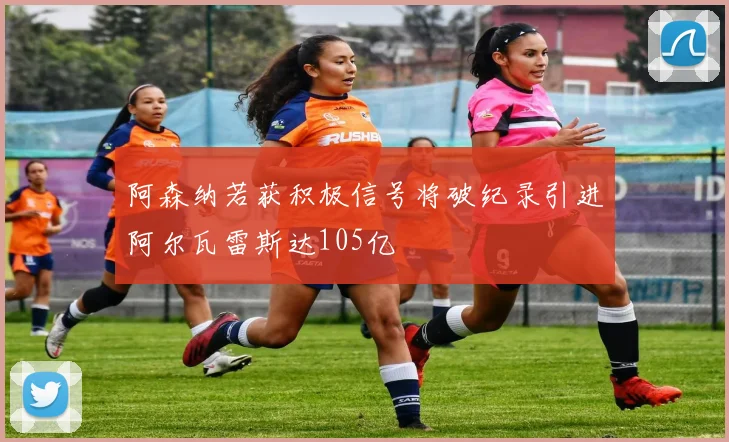 阿森纳若获积极信号将破纪录引进阿尔瓦雷斯达105亿