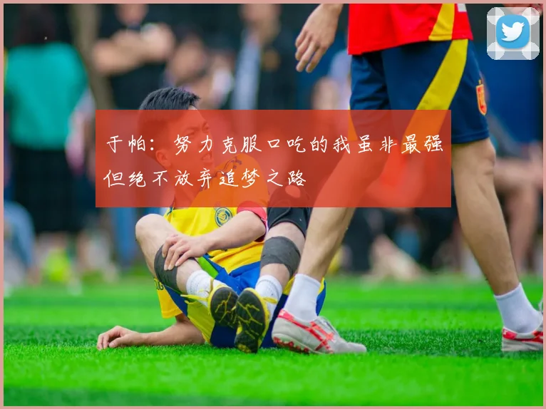 于帕：努力克服口吃的我虽非最强但绝不放弃追梦之路