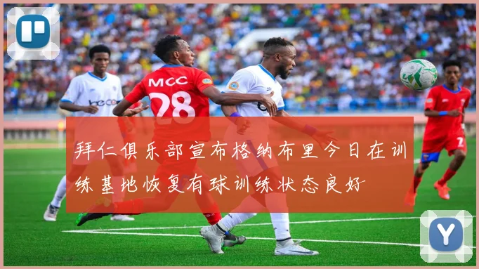 拜仁俱乐部宣布格纳布里今日在训练基地恢复有球训练状态良好