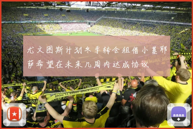 尤文图斯计划冬季转会租借小基耶萨希望在未来几周内达成协议