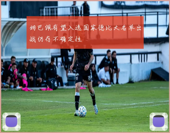姆巴佩有望入选国家德比大名单出战仍存不确定性