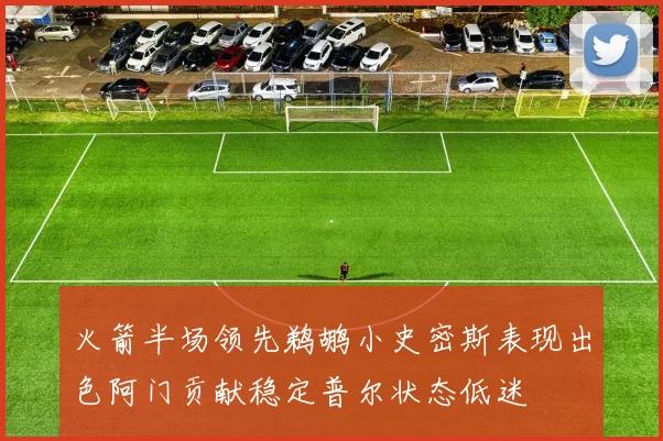 火箭半场领先鹈鹕小史密斯表现出色阿门贡献稳定普尔状态低迷