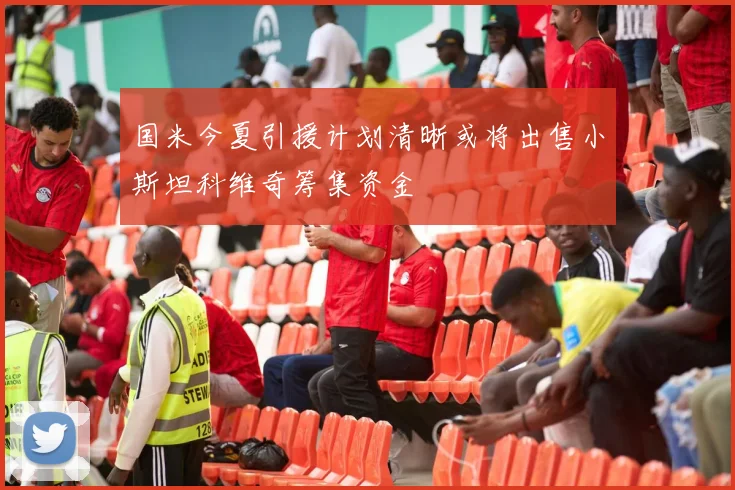 国米今夏引援计划清晰或将出售小斯坦科维奇筹集资金