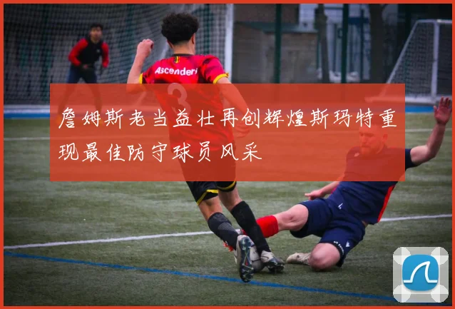詹姆斯老当益壮再创辉煌斯玛特重现最佳防守球员风采