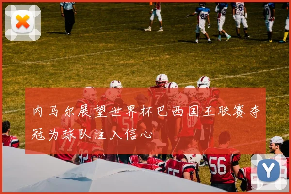 内马尔展望世界杯巴西国王联赛夺冠为球队注入信心