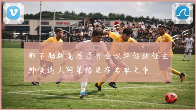 那不勒斯高层召开会议评估新任主帅候选人阿莱格里在名单之中
