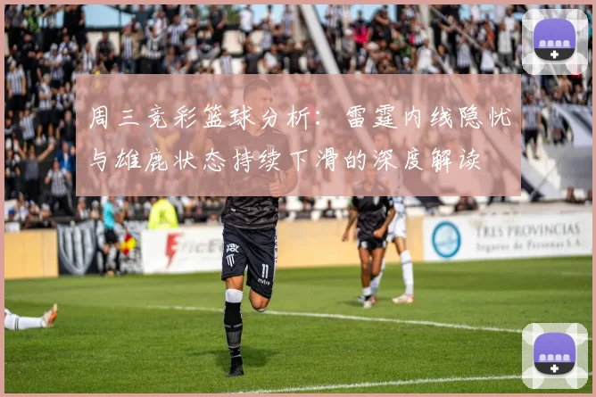 周三竞彩篮球分析：雷霆内线隐忧与雄鹿状态持续下滑的深度解读