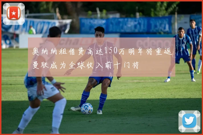 奥纳纳租借费高达150万明年将重返曼联成为全球收入前十门将