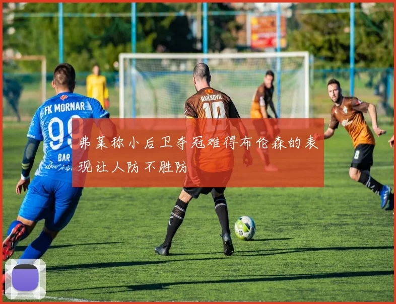 弗莱称小后卫夺冠难得布伦森的表现让人防不胜防
