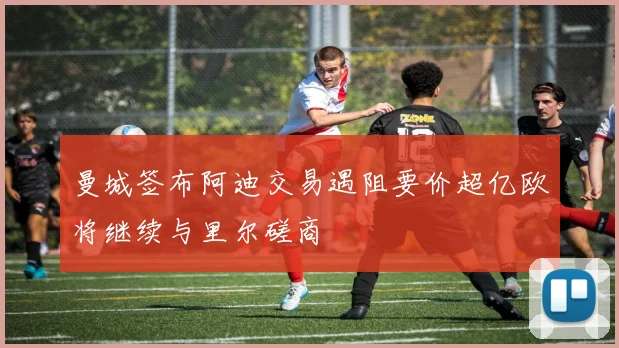 曼城签布阿迪交易遇阻要价超亿欧将继续与里尔磋商
