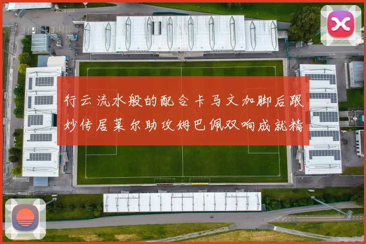 行云流水般的配合卡马文加脚后跟妙传居莱尔助攻姆巴佩双响成就精彩瞬间