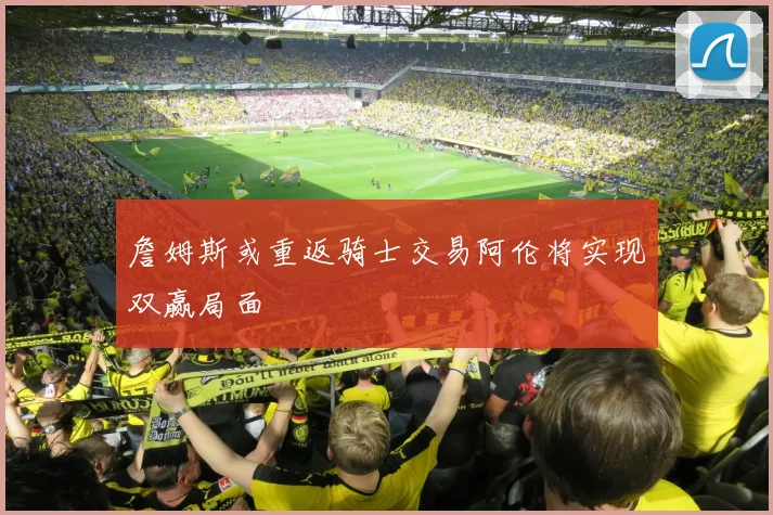 詹姆斯或重返骑士交易阿伦将实现双赢局面