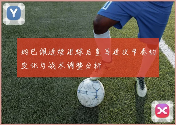姆巴佩连续进球后皇马进攻节奏的变化与战术调整分析