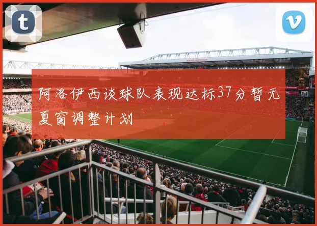 阿洛伊西谈球队表现达标37分暂无夏窗调整计划