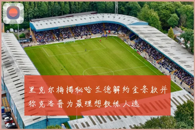 里克尔梅揭秘哈兰德解约金条款并称克洛普为最理想教练人选