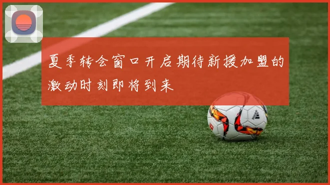 夏季转会窗口开启期待新援加盟的激动时刻即将到来