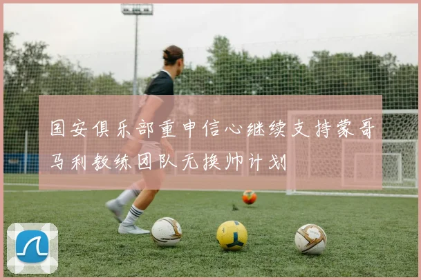国安俱乐部重申信心继续支持蒙哥马利教练团队无换帅计划