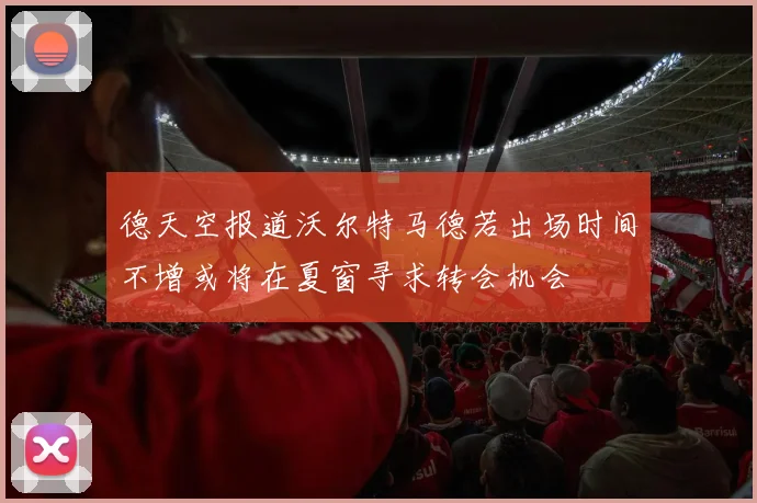 德天空报道沃尔特马德若出场时间不增或将在夏窗寻求转会机会