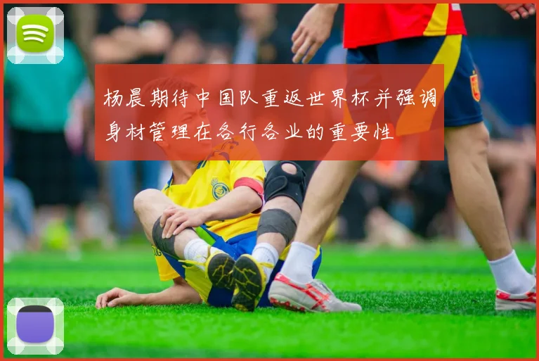 杨晨期待中国队重返世界杯并强调身材管理在各行各业的重要性