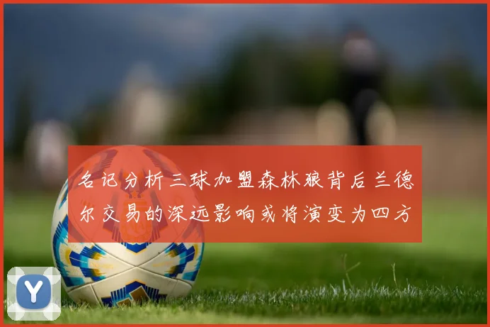 名记分析三球加盟森林狼背后兰德尔交易的深远影响或将演变为四方交易