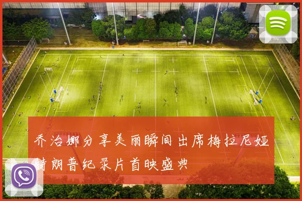 乔治娜分享美丽瞬间出席梅拉尼娅特朗普纪录片首映盛典
